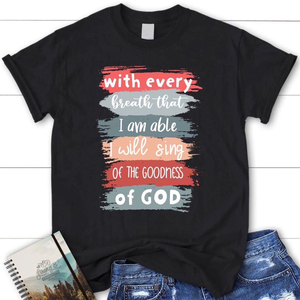 I Will Sing Of The Goodness Of God Christian T Shirt, Blessed T Shirt, Bible T shirt, T shirt Women
