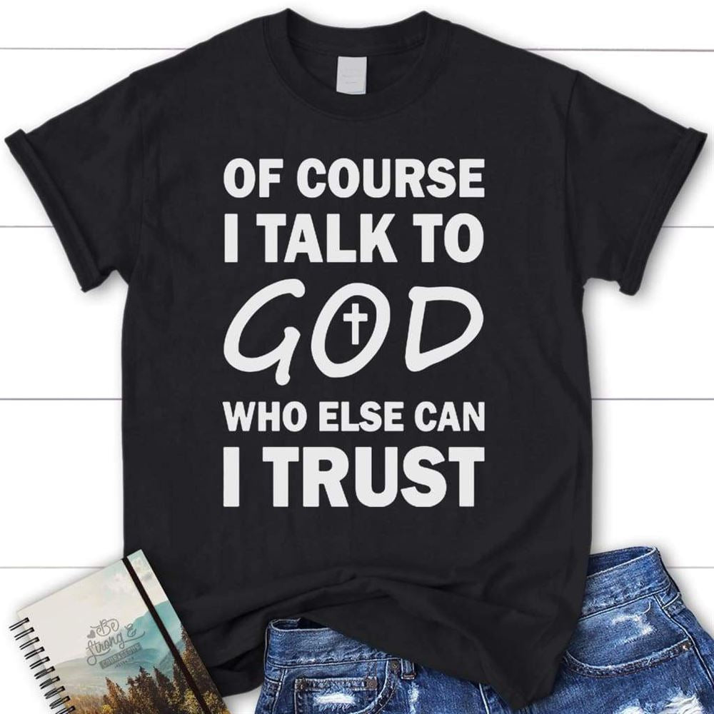 Of Course I Talk To God Who Else Can I Trust Womens Christian T Shirt, Blessed T Shirt, Bible T shirt, T shirt Women