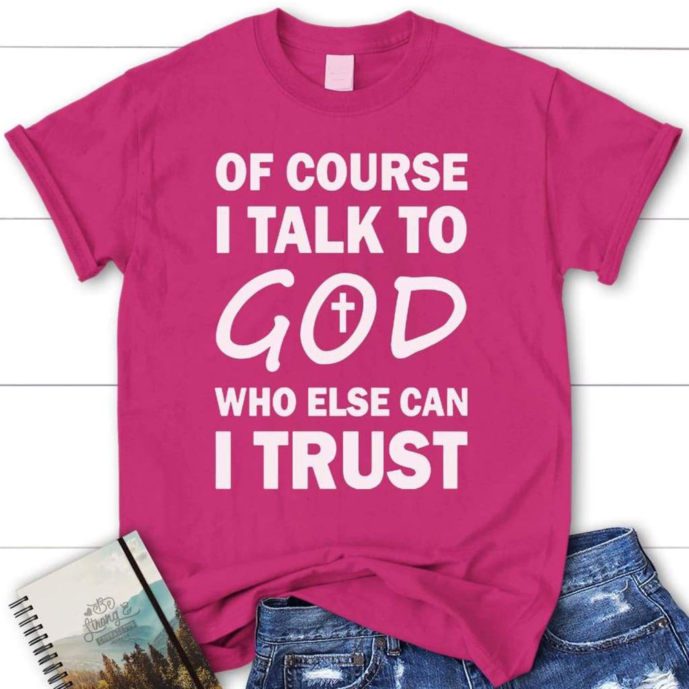 Of Course I Talk To God Who Else Can I Trust Womens Christian T Shirt, Blessed T Shirt, Bible T shirt, T shirt Women
